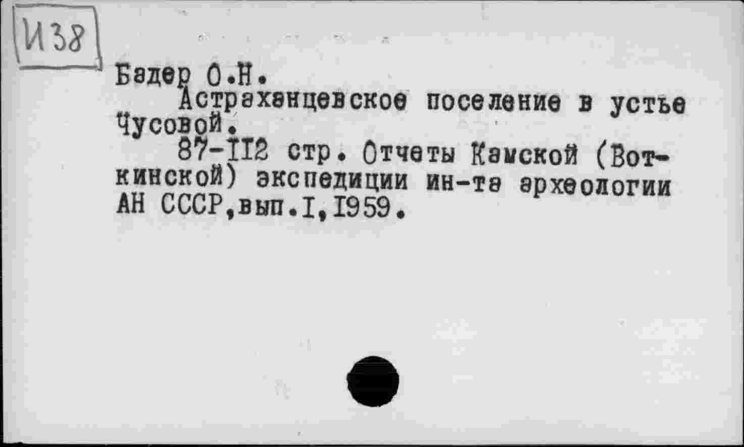 ﻿Бадер О .H.
Астр8Х8НЦЄВское поселение в устье Чусовой.
87-ТТ2 стр. Отчеты Камской (Воткинской) экспедиции ин-те археологии АН СССР,вып.1,1959.